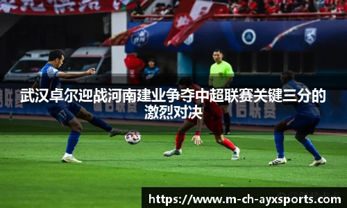 武汉卓尔迎战河南建业争夺中超联赛关键三分的激烈对决