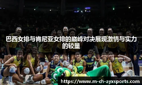 巴西女排与肯尼亚女排的巅峰对决展现激情与实力的较量
