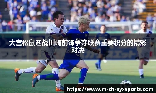 大宫松鼠迎战川崎前锋争夺联赛重要积分的精彩对决