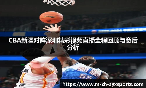 CBA新疆对阵深圳精彩视频直播全程回顾与赛后分析