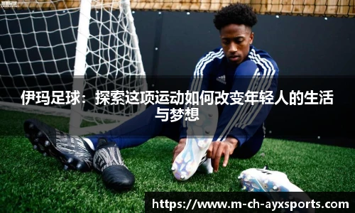 伊玛足球：探索这项运动如何改变年轻人的生活与梦想